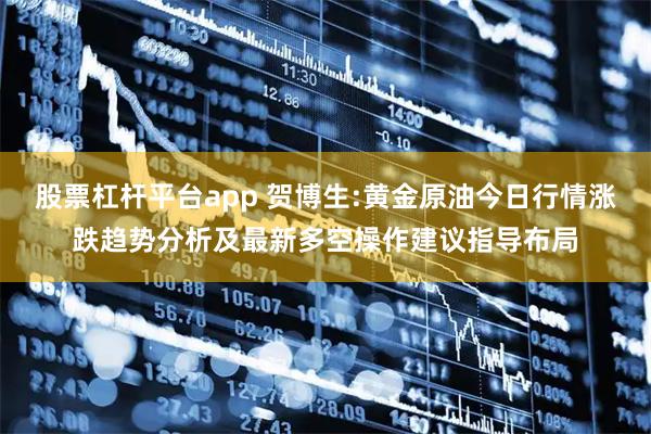 股票杠杆平台app 贺博生:黄金原油今日行情涨跌趋势分析及最新多空操作建议指导布局