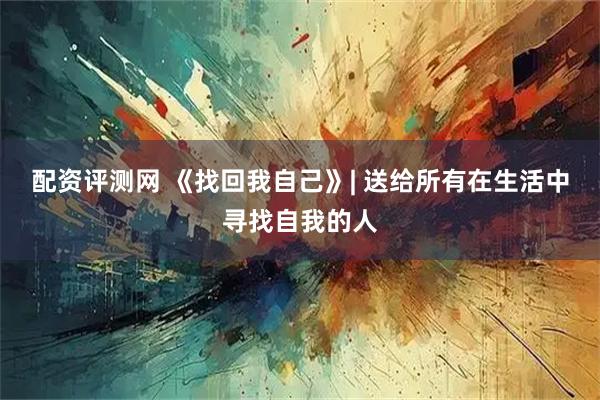 配资评测网 《找回我自己》| 送给所有在生活中寻找自我的人