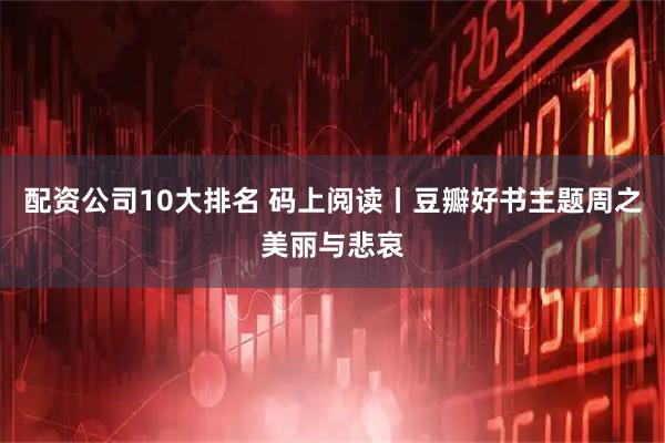 配资公司10大排名 码上阅读丨豆瓣好书主题周之美丽与悲哀